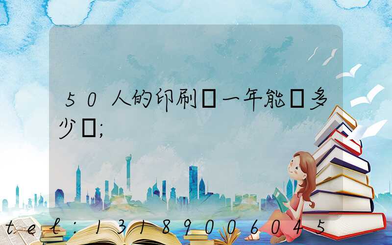 50人的印刷廠一年能賺多少錢