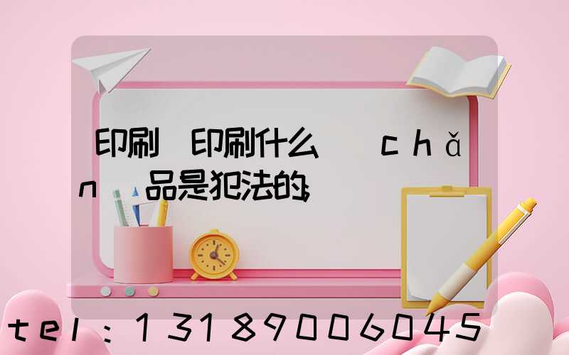 印刷廠印刷什么產(chǎn)品是犯法的