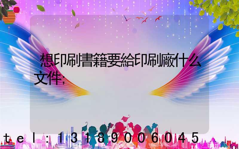 想印刷書籍要給印刷廠什么文件